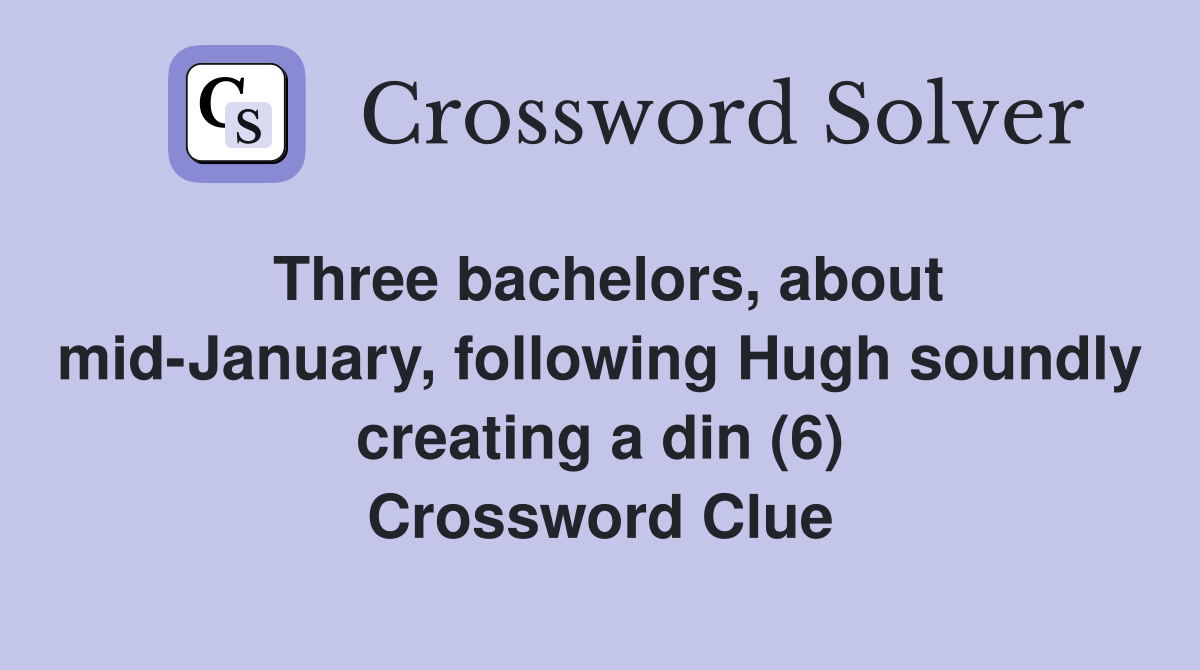 Three bachelors, about mid-January, following Hugh soundly creating a din (6) Crossword Clue