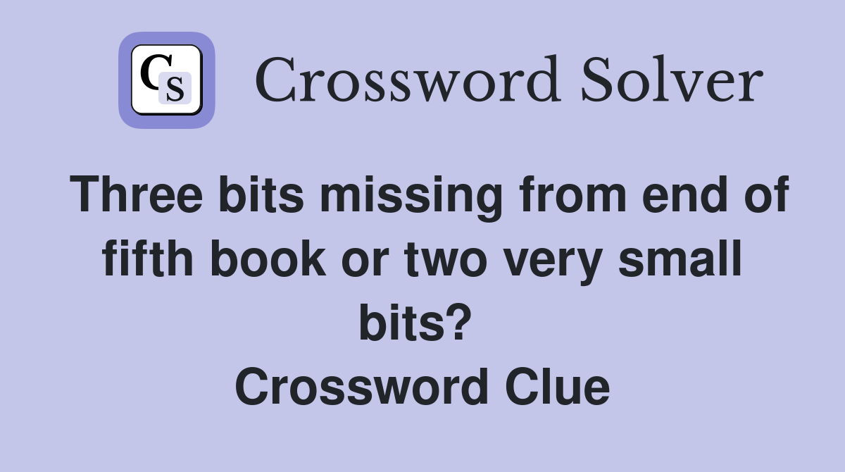 Three bits missing from end of fifth book or two very small bits?  Crossword Clue