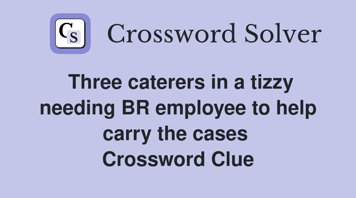Three caterers in a tizzy needing BR employee to help carry the cases  Crossword Clue