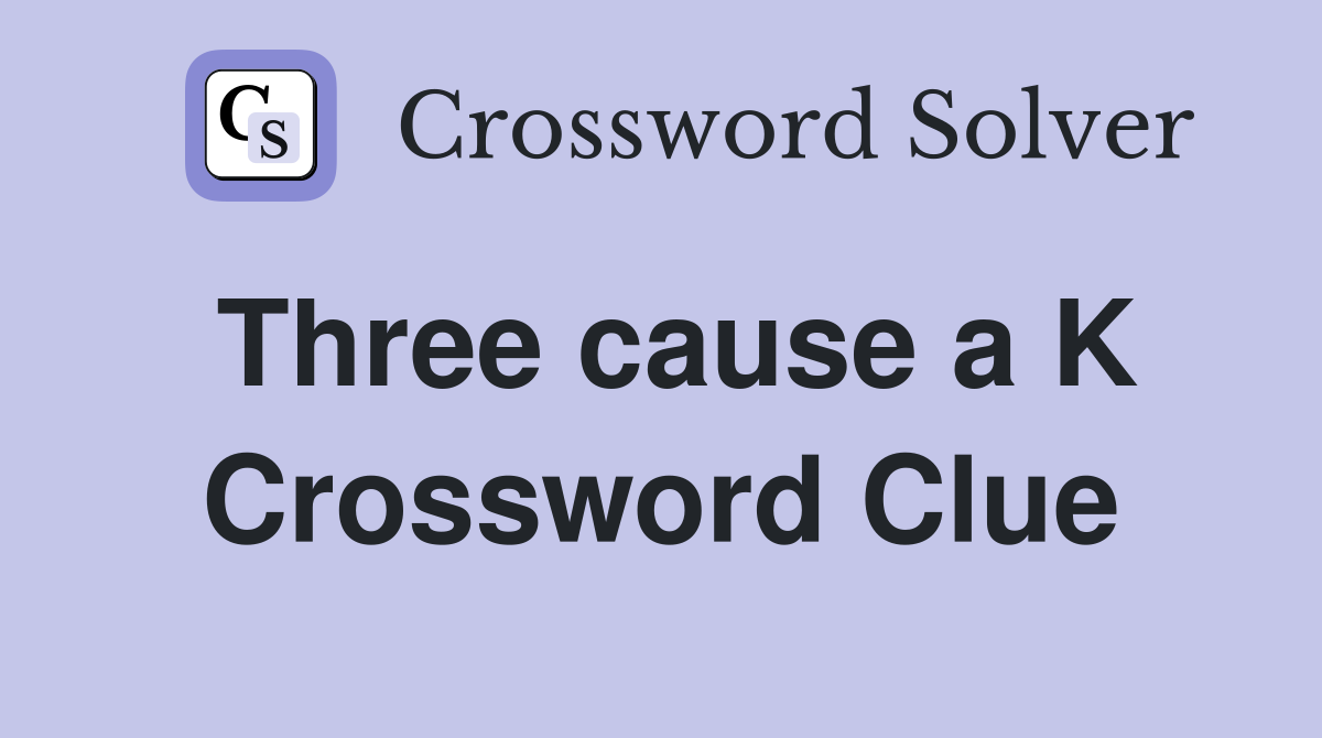 Three cause a K Crossword Clue