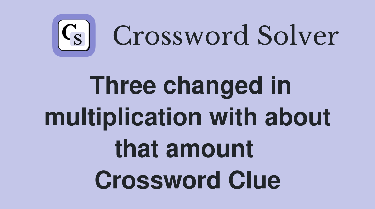 Three changed in multiplication with about that amount  Crossword Clue
