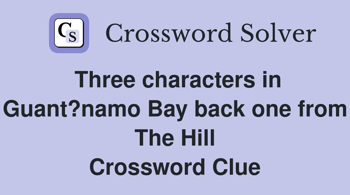 Three characters in Guant?namo Bay back one from The Hill Crossword Clue