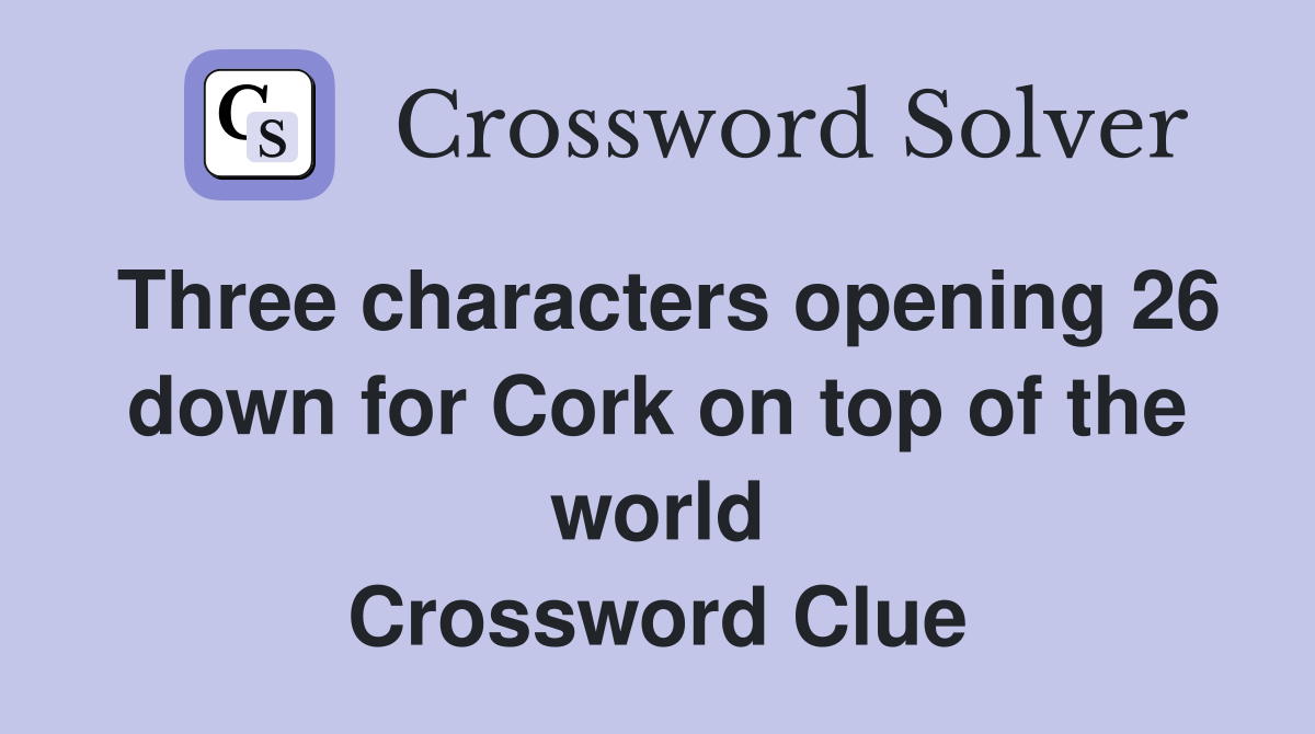 Three characters opening 26 down for Cork on top of the world Crossword Clue
