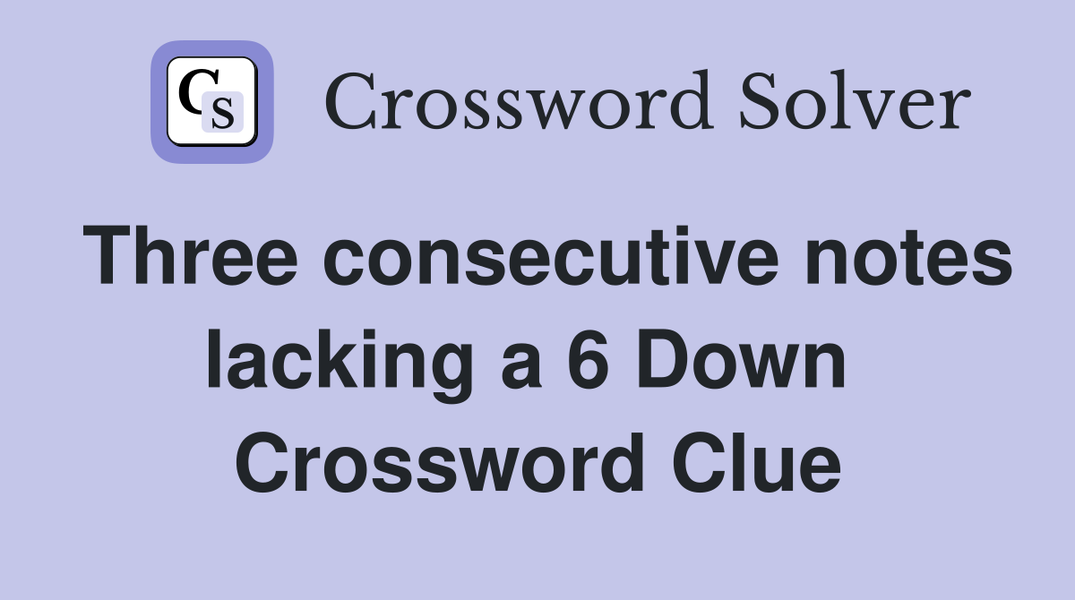 Three consecutive notes lacking a 6 Down  Crossword Clue