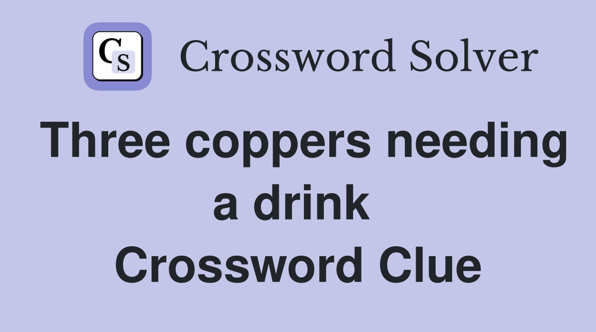Three coppers needing a drink  Crossword Clue