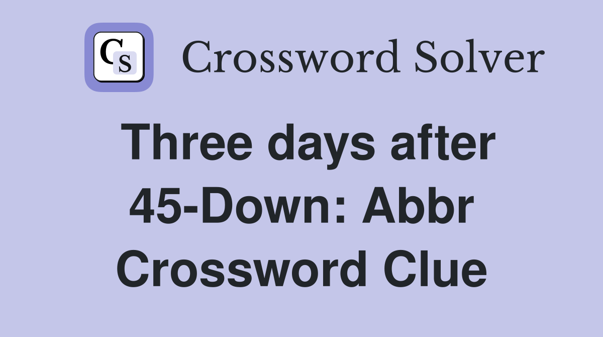 Three days after 45-Down: Abbr Crossword Clue