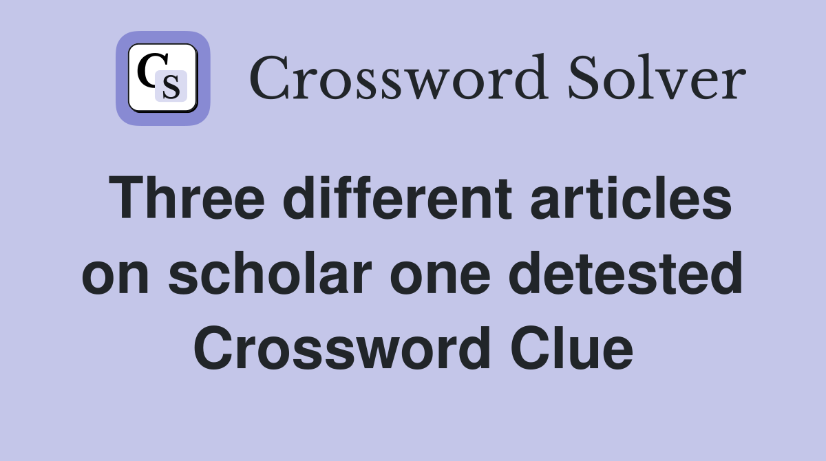 Three different articles on scholar one detested Crossword Clue