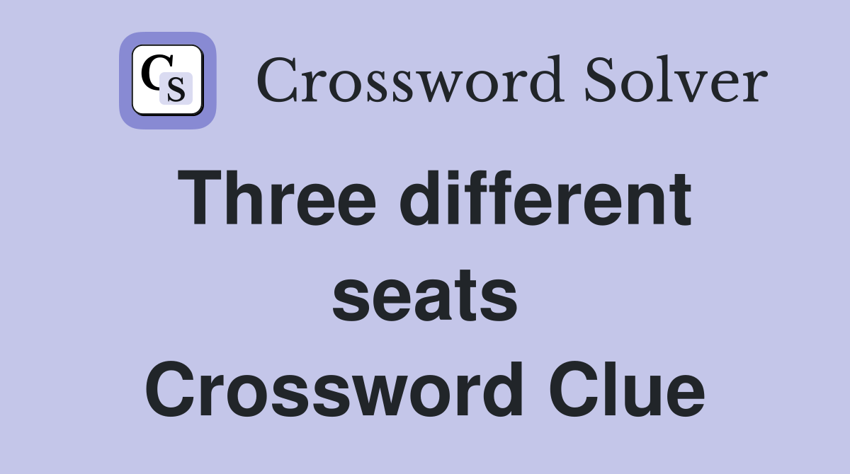 Three different seats Crossword Clue