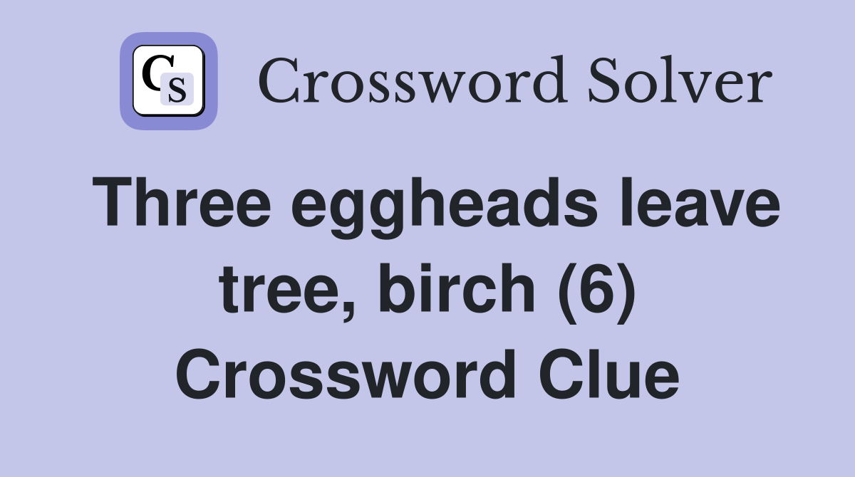 Three eggheads leave tree, birch (6) Crossword Clue