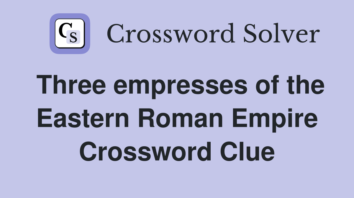 Three empresses of the Eastern Roman Empire Crossword Clue