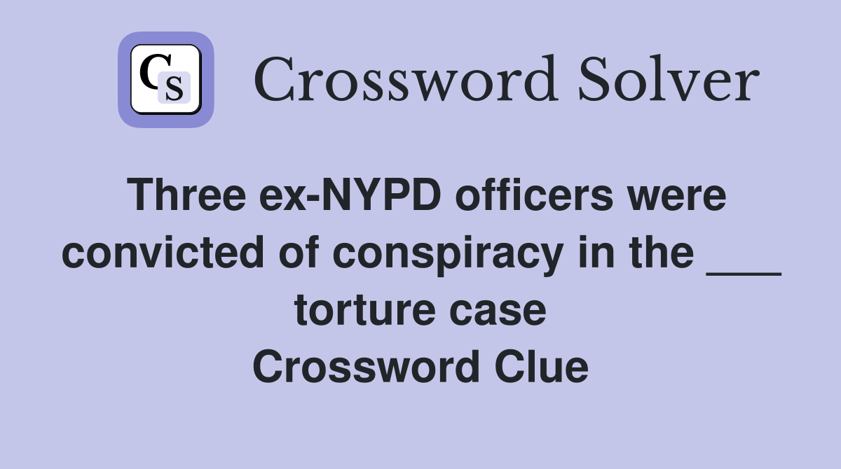 Three ex-NYPD officers were convicted of conspiracy in the ___ torture case Crossword Clue