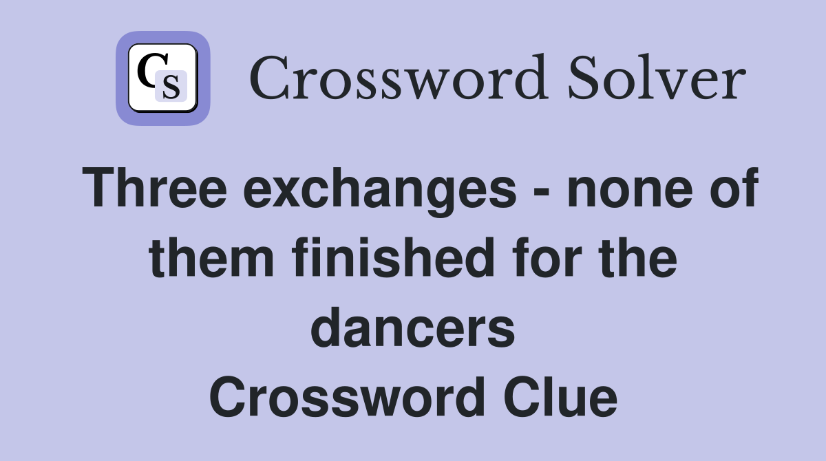 Three exchanges - none of them finished for the dancers Crossword Clue