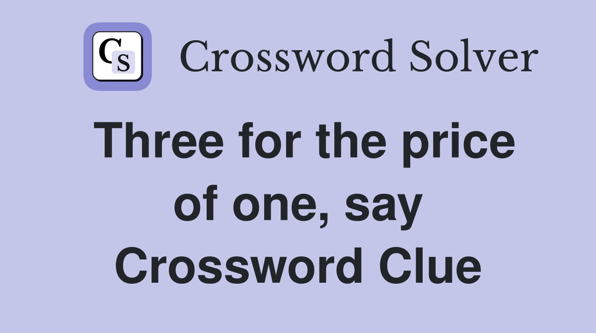 Three for the price of one, say Crossword Clue