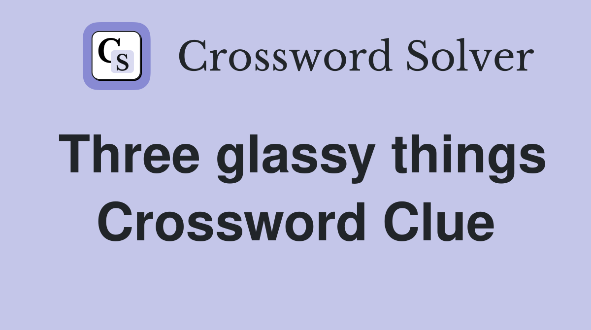 Three glassy things Crossword Clue