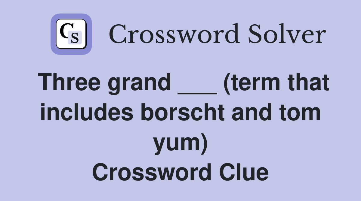 Three grand ___ (term that includes borscht and tom yum) Crossword Clue