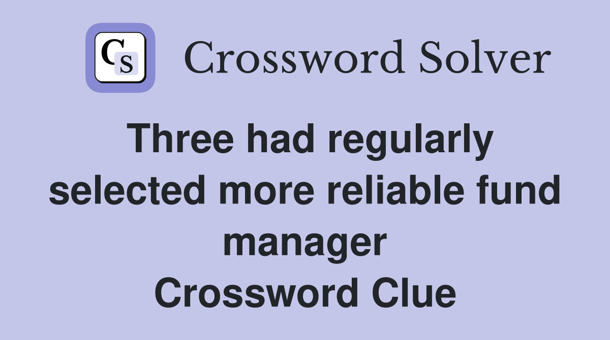 Three had regularly selected more reliable fund manager Crossword Clue