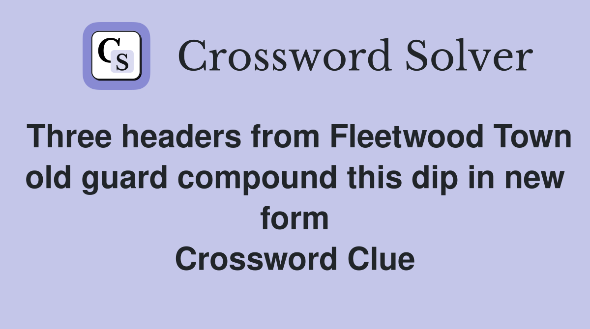 Three headers from Fleetwood Town old guard compound this dip in new form Crossword Clue