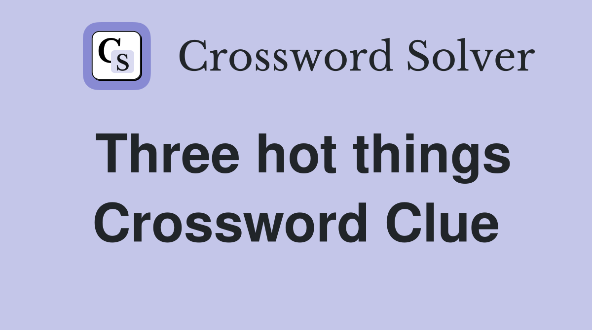 Three hot things Crossword Clue