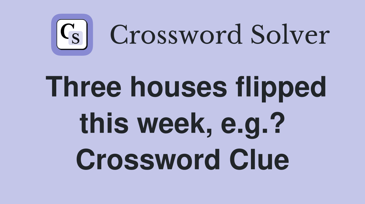 Three houses flipped this week, e.g.? Crossword Clue