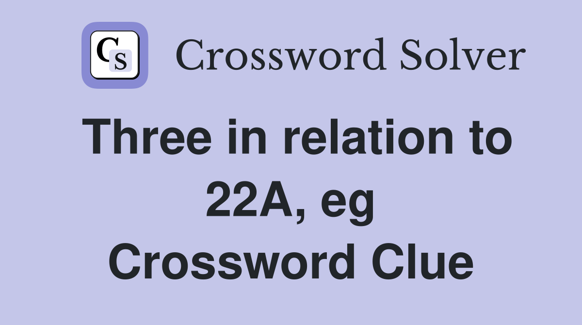 Three in relation to 22A, eg Crossword Clue