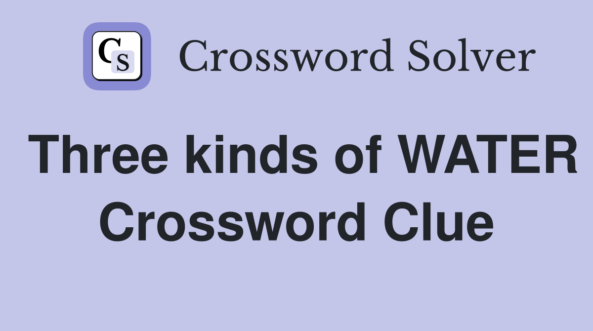 Three kinds of WATER Crossword Clue