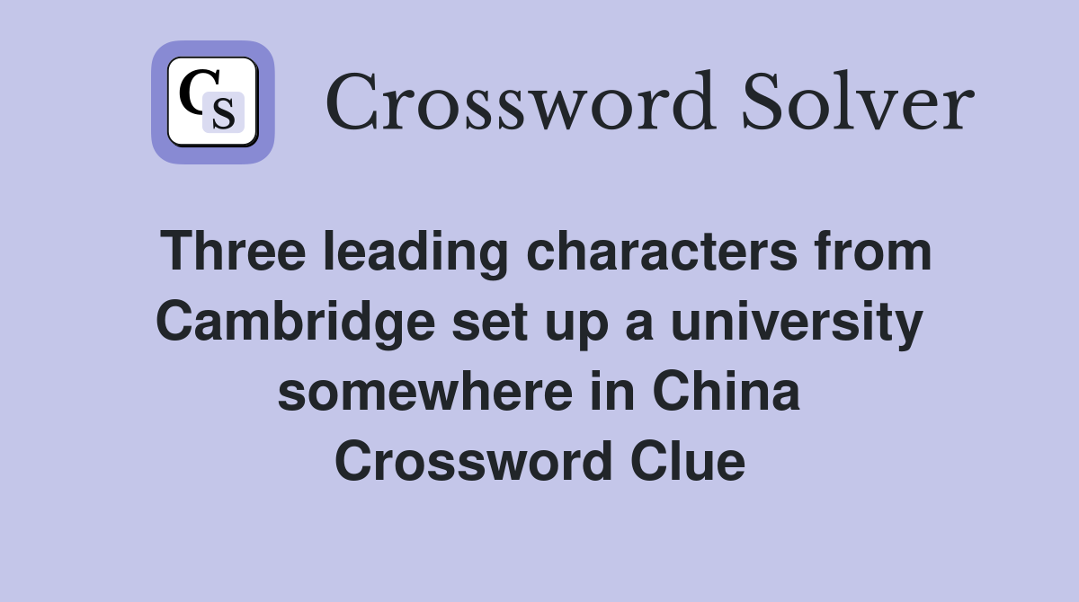 Three leading characters from Cambridge set up a university somewhere in China Crossword Clue