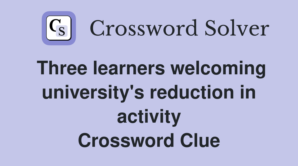 Three learners welcoming university's reduction in activity Crossword Clue
