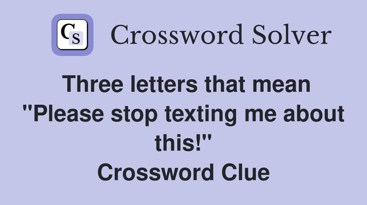 Three letters that mean "Please stop texting me about this!" Crossword Clue