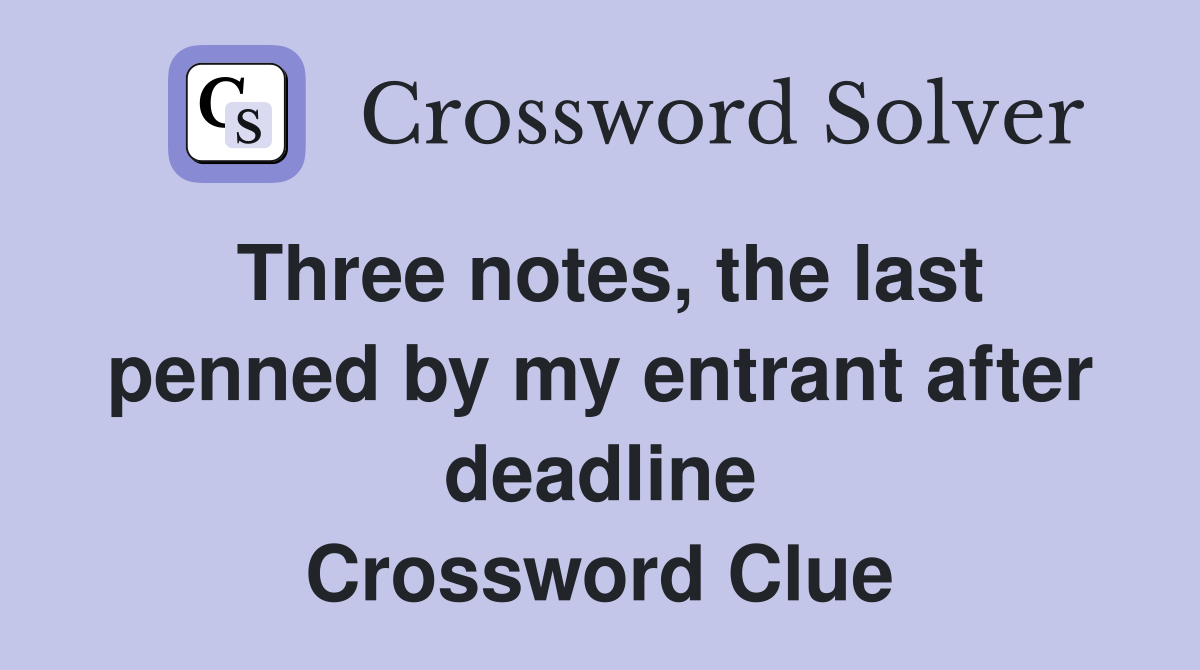 Three notes, the last penned by my entrant after deadline Crossword Clue