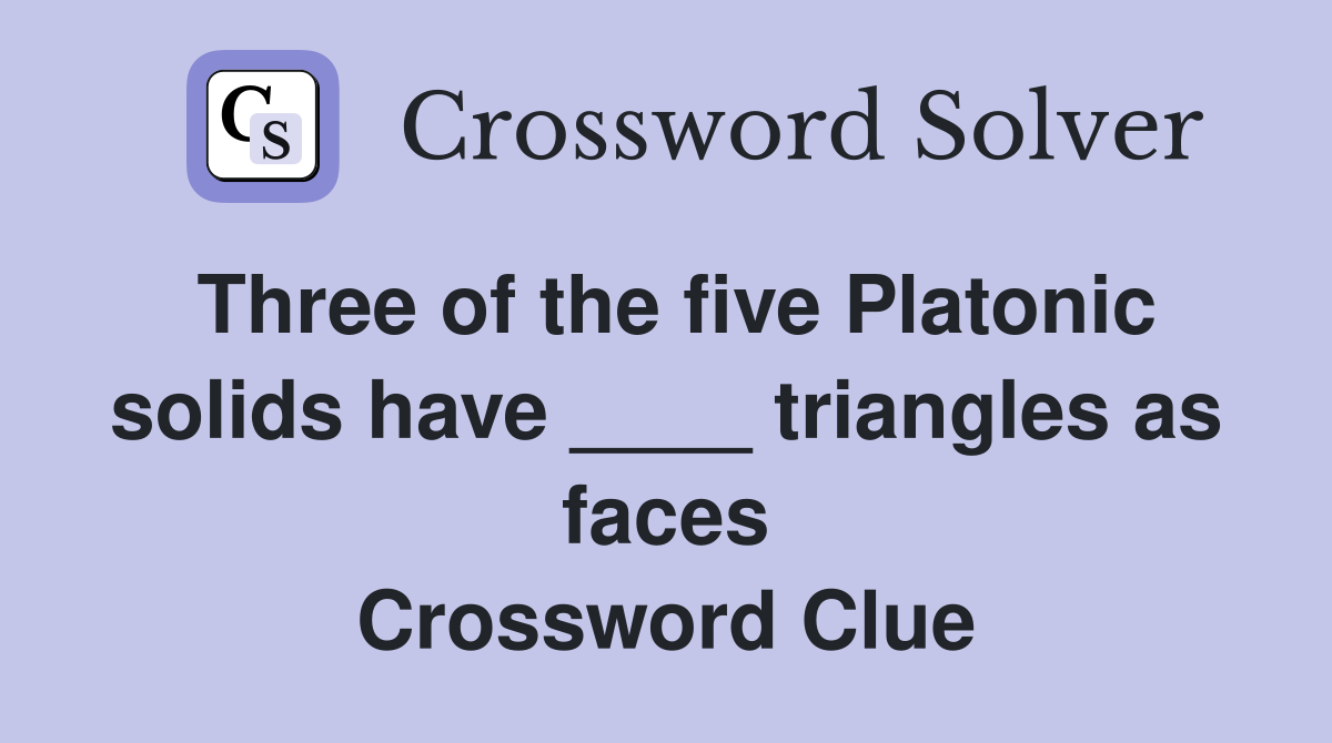 Three of the five Platonic solids have ____ triangles as faces Crossword Clue