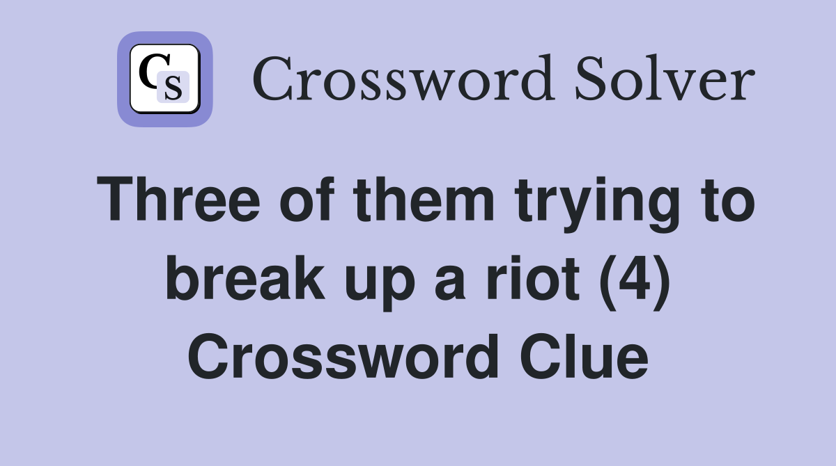 Three of them trying to break up a riot (4) Crossword Clue