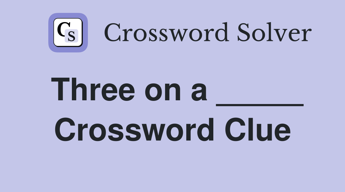 Three on a _____ Crossword Clue