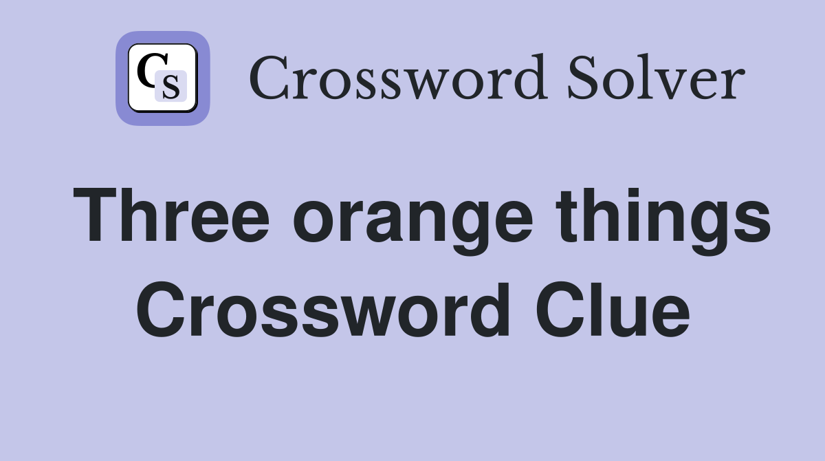 Three orange things Crossword Clue