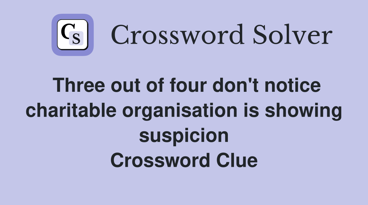 Three out of four don't notice charitable organisation is showing suspicion Crossword Clue