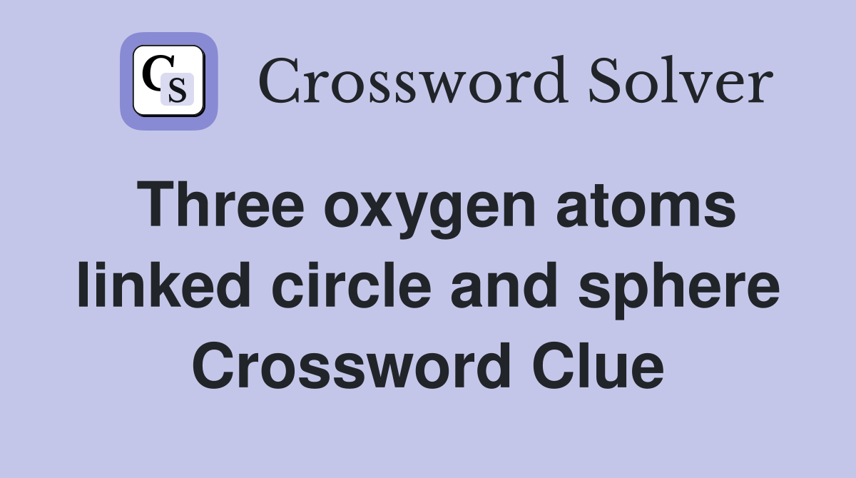 Three oxygen atoms linked circle and sphere Crossword Clue