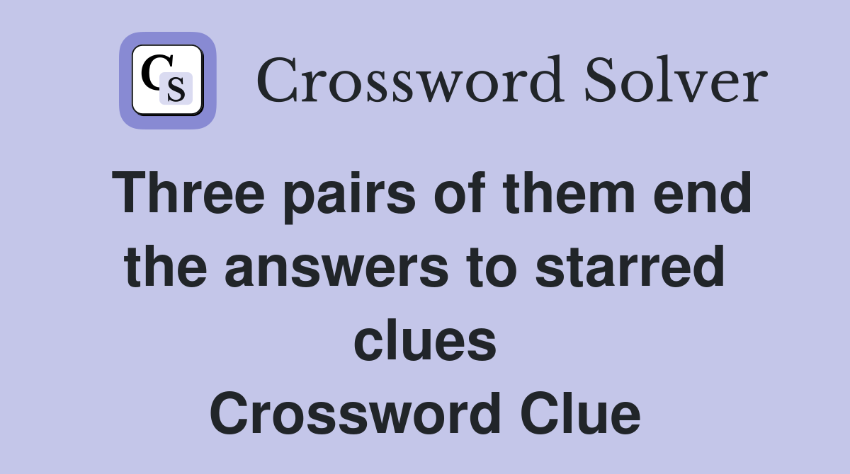 Three pairs of them end the answers to starred clues Crossword Clue