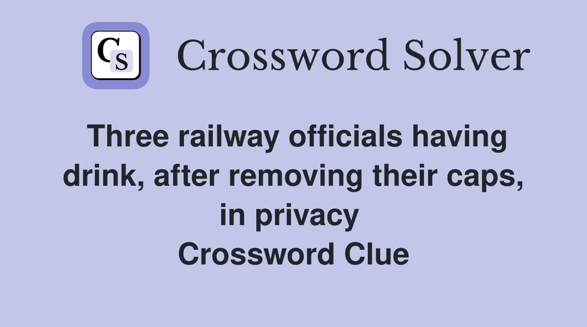 Three railway officials having drink, after removing their caps, in privacy  Crossword Clue