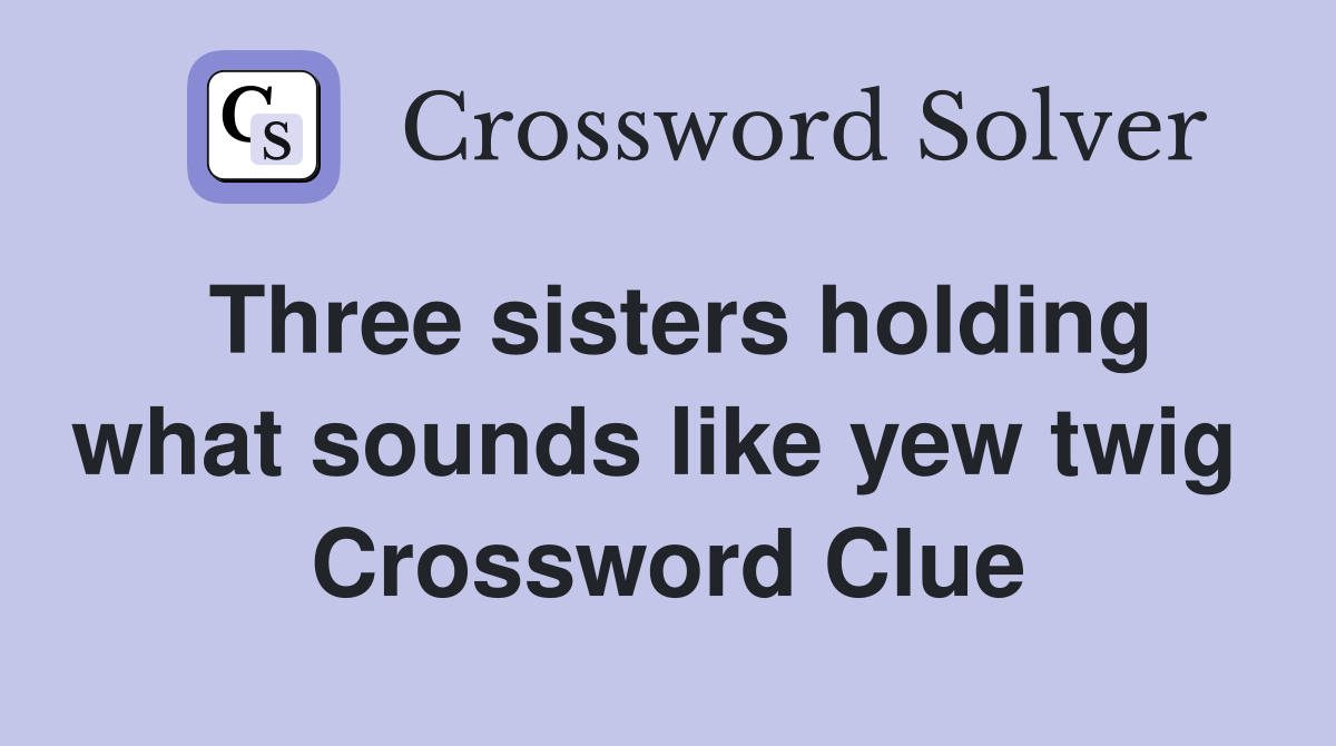 Three sisters holding what sounds like yew twig  Crossword Clue