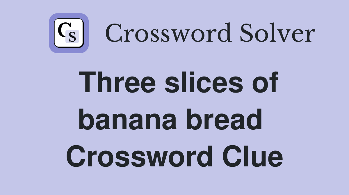 Three slices of banana bread  Crossword Clue