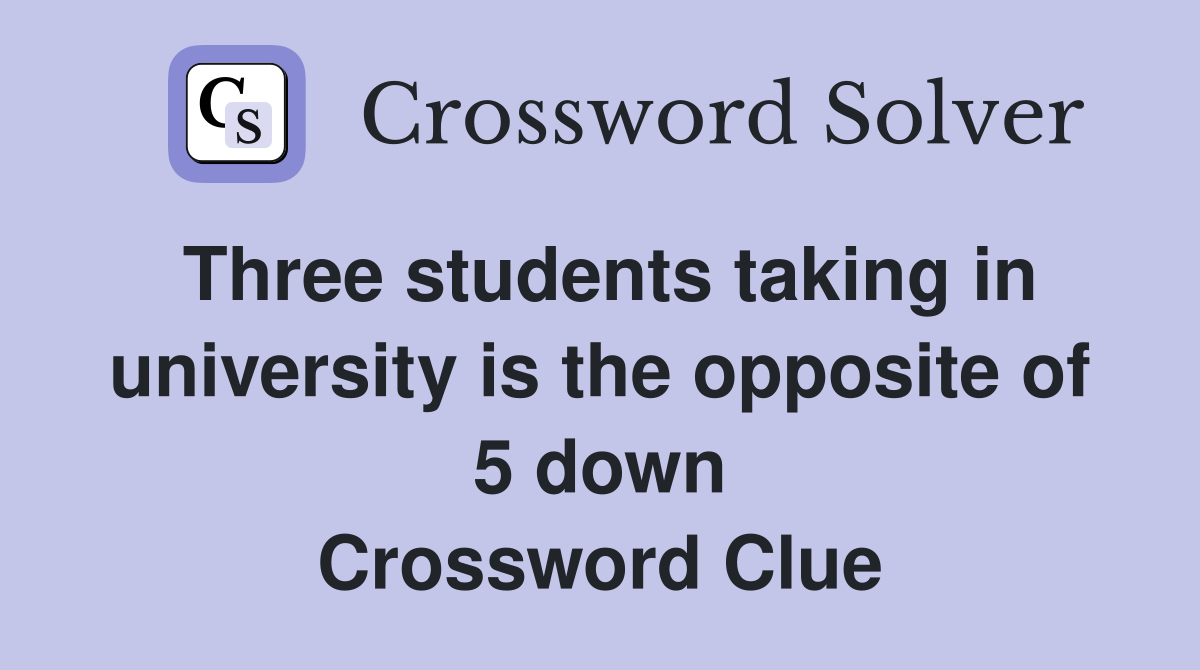 Three students taking in university is the opposite of 5 down Crossword Clue