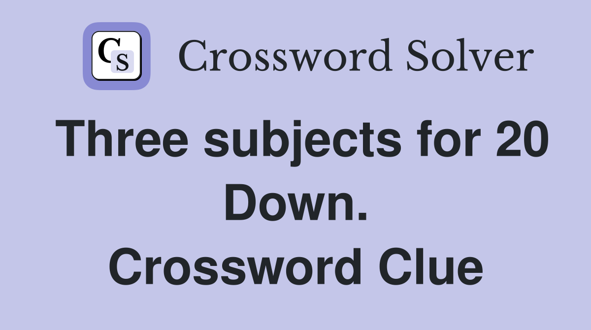 Three subjects for 20 Down. Crossword Clue