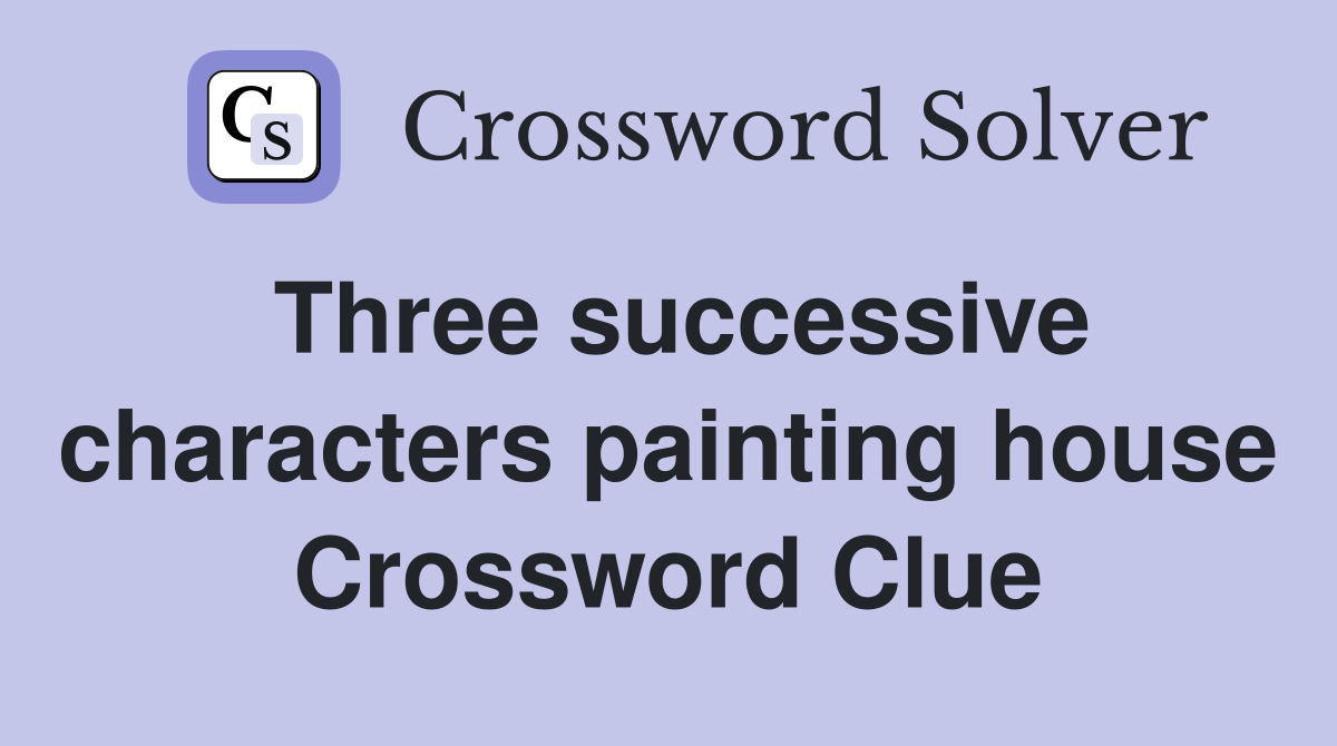 Three successive characters painting house Crossword Clue