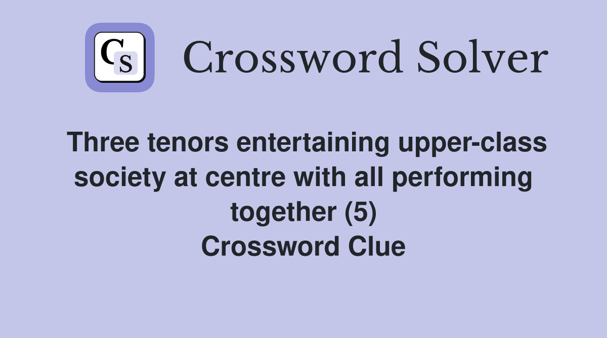 Three tenors entertaining upper-class society at centre with all performing together (5) Crossword Clue
