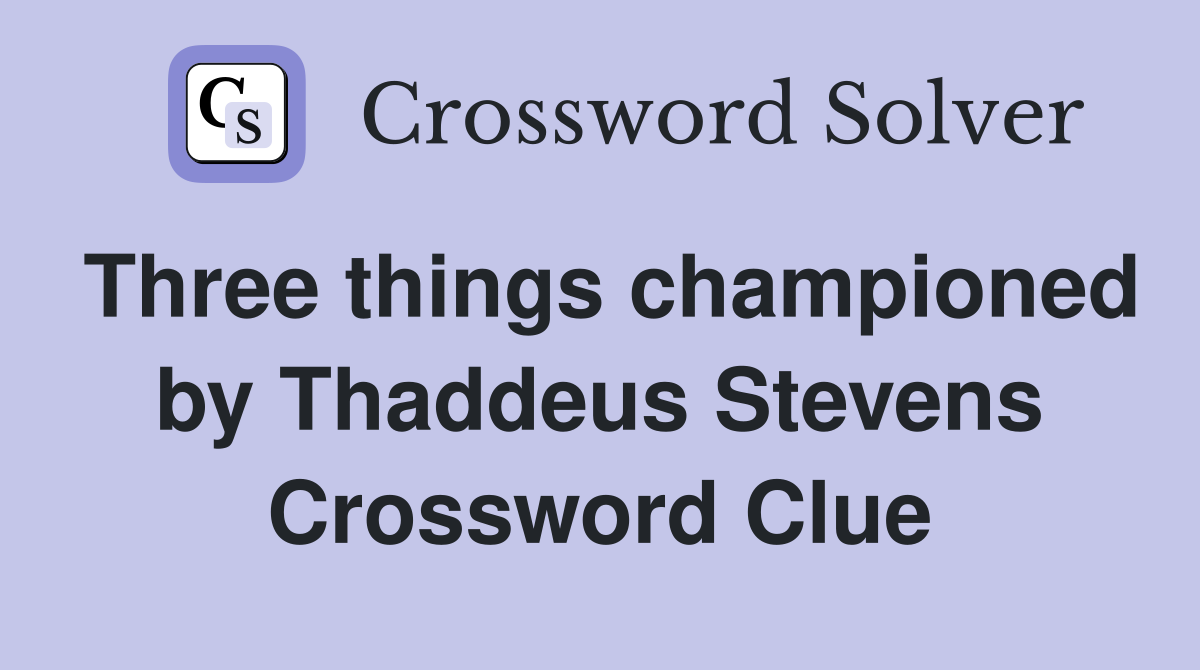Three things championed by Thaddeus Stevens Crossword Clue