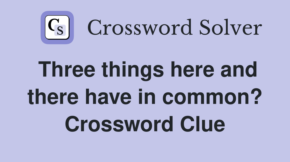 Three things here and there have in common? Crossword Clue
