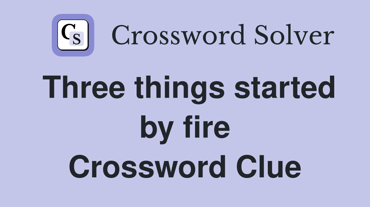 Three things started by fire Crossword Clue