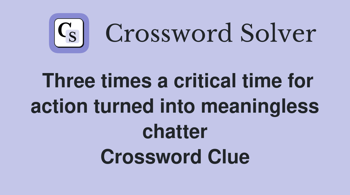 Three times a critical time for action turned into meaningless chatter Crossword Clue