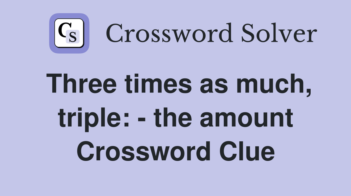 Three times as much, triple: - the amount Crossword Clue
