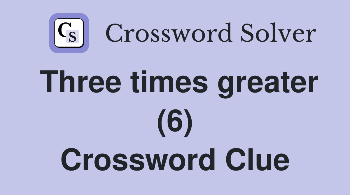 Three times greater (6) Crossword Clue