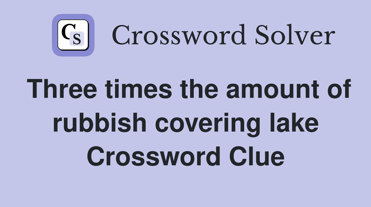 Three times the amount of rubbish covering lake Crossword Clue